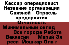 Кассир-операционист › Название организации ­ Связной › Отрасль предприятия ­ Отчетность › Минимальный оклад ­ 33 000 - Все города Работа » Вакансии   . Марий Эл респ.,Йошкар-Ола г.